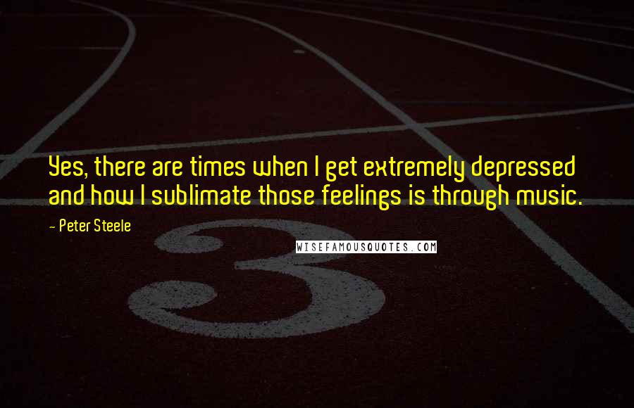 Peter Steele Quotes: Yes, there are times when I get extremely depressed and how I sublimate those feelings is through music.