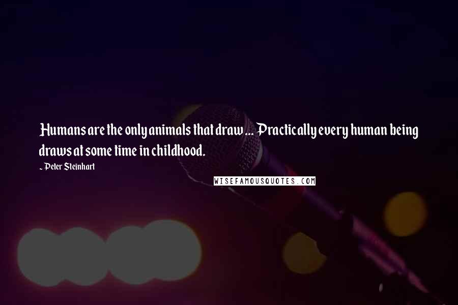 Peter Steinhart Quotes: Humans are the only animals that draw ... Practically every human being draws at some time in childhood.