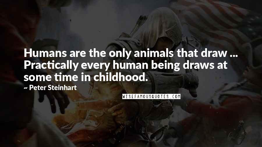 Peter Steinhart Quotes: Humans are the only animals that draw ... Practically every human being draws at some time in childhood.