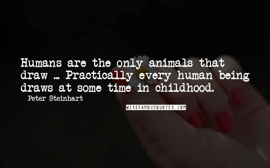 Peter Steinhart Quotes: Humans are the only animals that draw ... Practically every human being draws at some time in childhood.