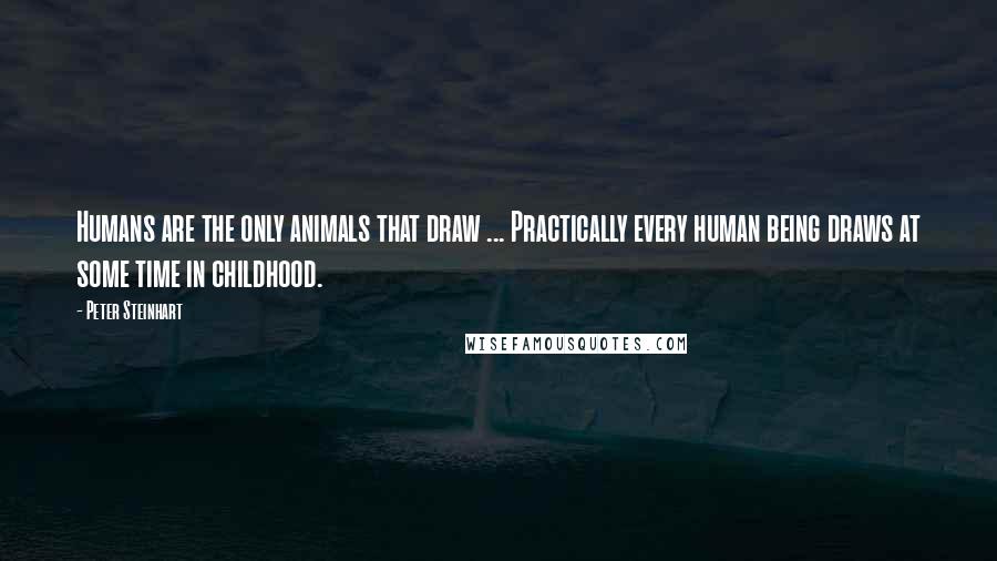 Peter Steinhart Quotes: Humans are the only animals that draw ... Practically every human being draws at some time in childhood.