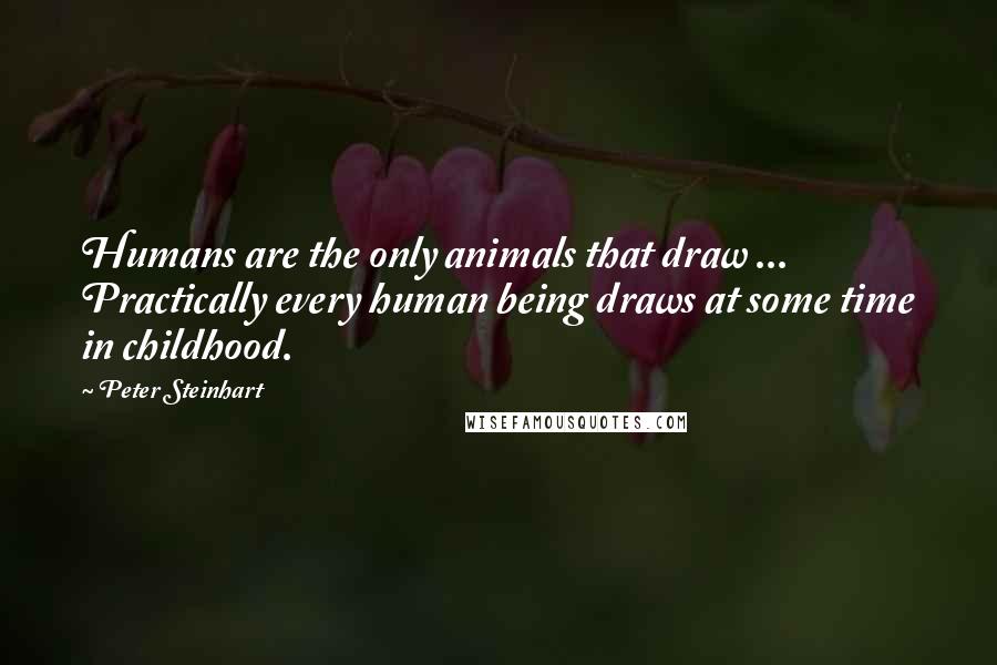 Peter Steinhart Quotes: Humans are the only animals that draw ... Practically every human being draws at some time in childhood.