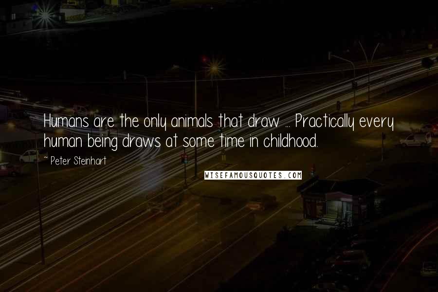 Peter Steinhart Quotes: Humans are the only animals that draw ... Practically every human being draws at some time in childhood.