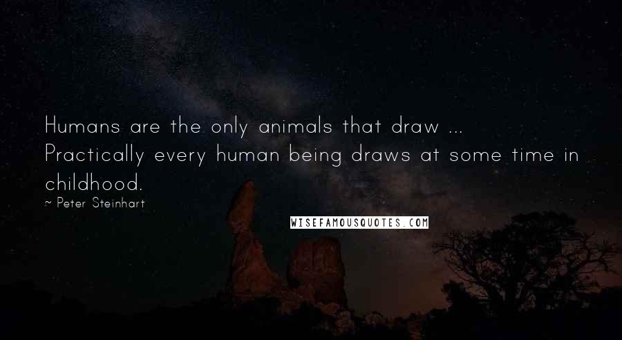 Peter Steinhart Quotes: Humans are the only animals that draw ... Practically every human being draws at some time in childhood.