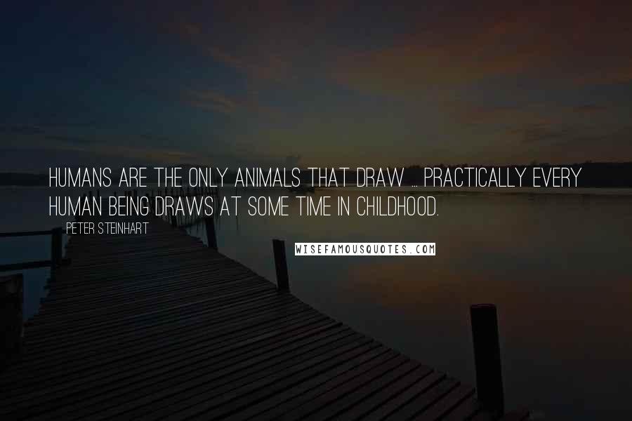 Peter Steinhart Quotes: Humans are the only animals that draw ... Practically every human being draws at some time in childhood.