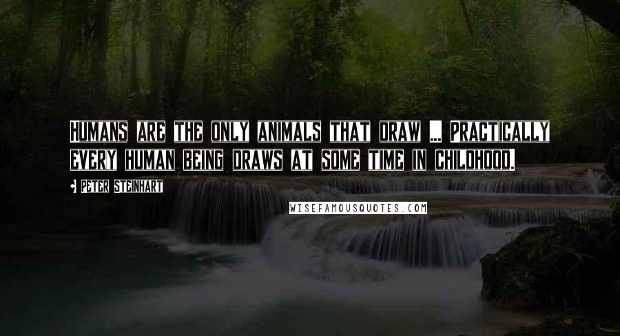 Peter Steinhart Quotes: Humans are the only animals that draw ... Practically every human being draws at some time in childhood.