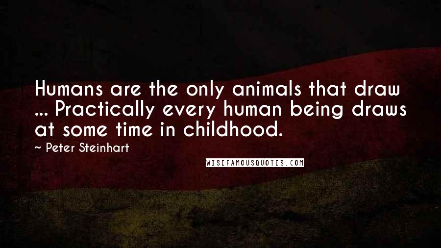 Peter Steinhart Quotes: Humans are the only animals that draw ... Practically every human being draws at some time in childhood.
