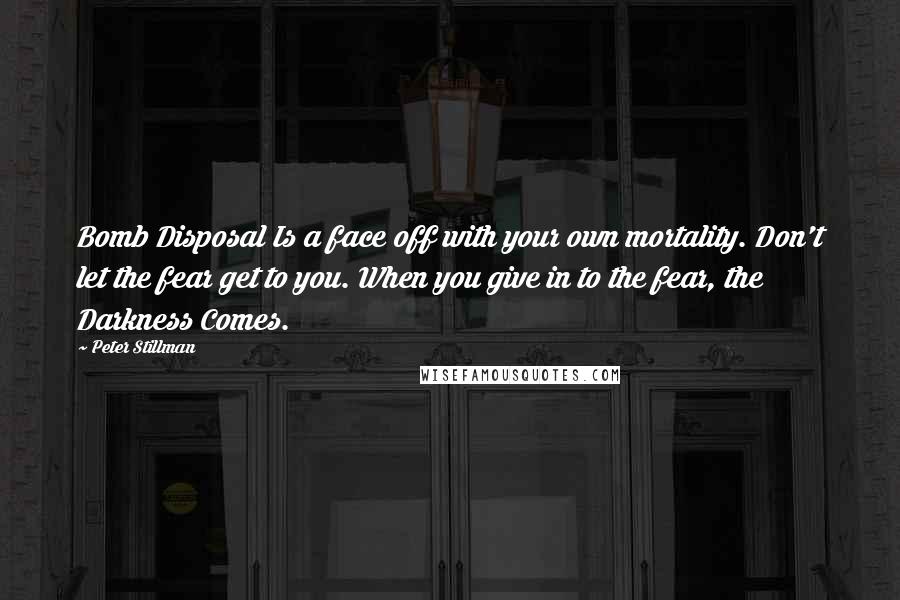 Peter Stillman Quotes: Bomb Disposal Is a face off with your own mortality. Don't let the fear get to you. When you give in to the fear, the Darkness Comes.