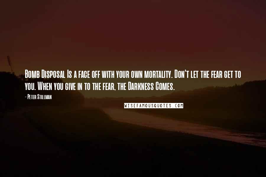 Peter Stillman Quotes: Bomb Disposal Is a face off with your own mortality. Don't let the fear get to you. When you give in to the fear, the Darkness Comes.