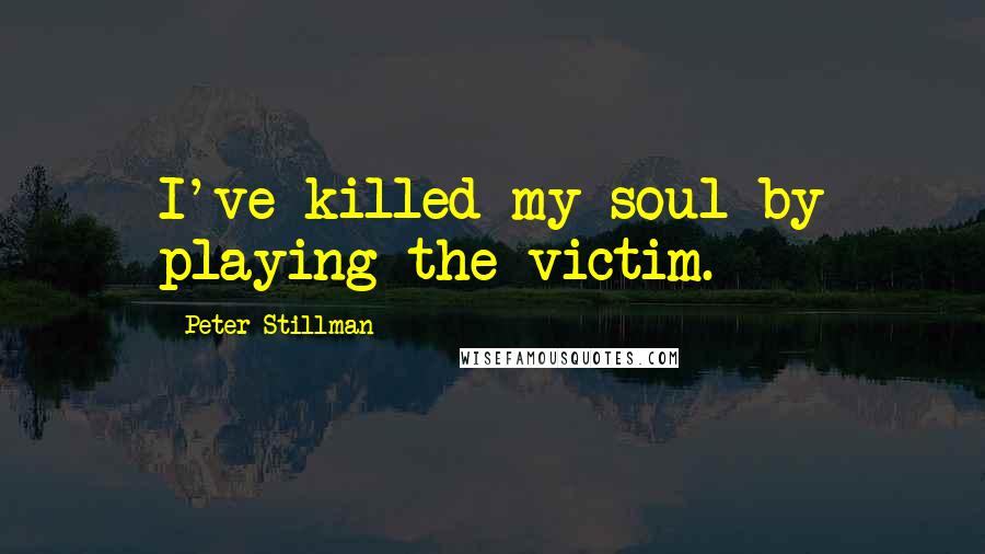 Peter Stillman Quotes: I've killed my soul by playing the victim.