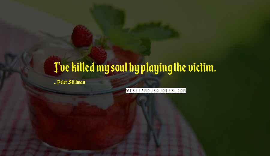 Peter Stillman Quotes: I've killed my soul by playing the victim.