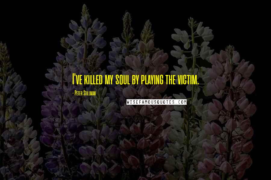 Peter Stillman Quotes: I've killed my soul by playing the victim.
