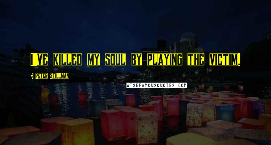 Peter Stillman Quotes: I've killed my soul by playing the victim.
