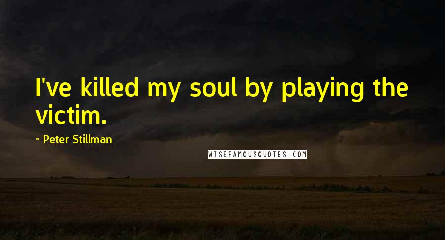 Peter Stillman Quotes: I've killed my soul by playing the victim.