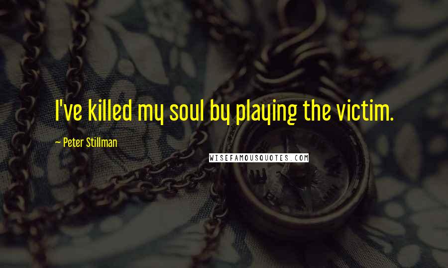 Peter Stillman Quotes: I've killed my soul by playing the victim.