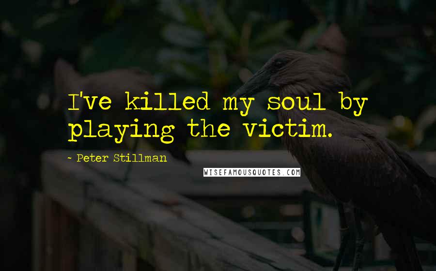 Peter Stillman Quotes: I've killed my soul by playing the victim.