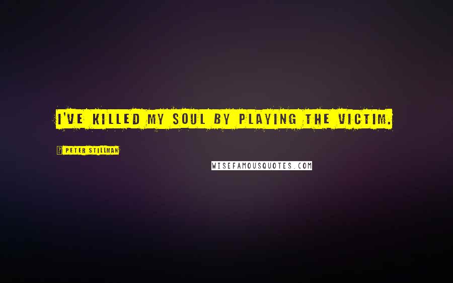 Peter Stillman Quotes: I've killed my soul by playing the victim.