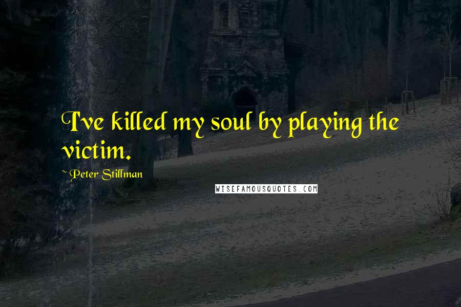 Peter Stillman Quotes: I've killed my soul by playing the victim.