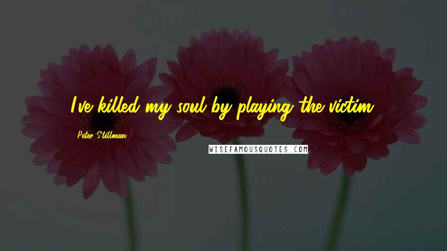 Peter Stillman Quotes: I've killed my soul by playing the victim.
