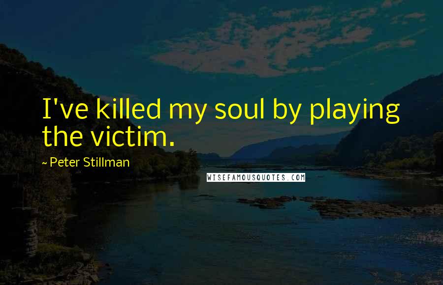 Peter Stillman Quotes: I've killed my soul by playing the victim.