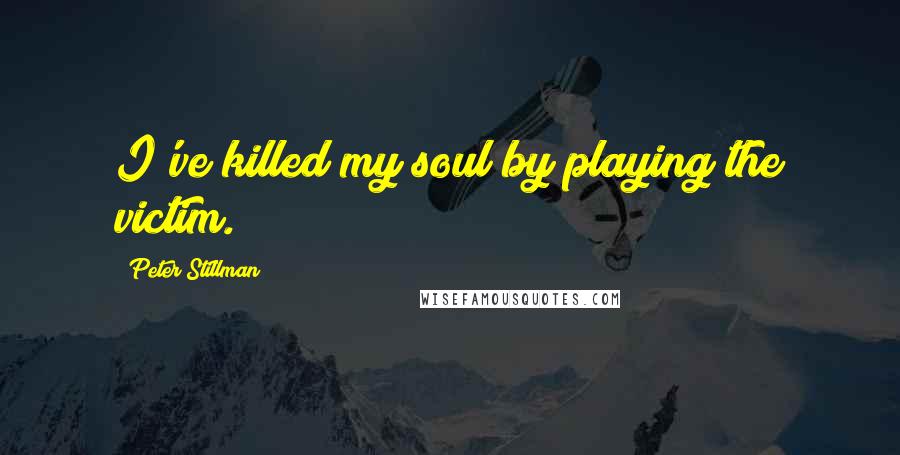 Peter Stillman Quotes: I've killed my soul by playing the victim.