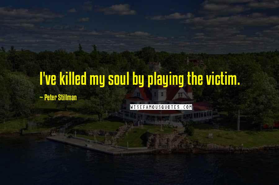 Peter Stillman Quotes: I've killed my soul by playing the victim.