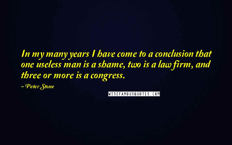 Peter Stone Quotes: In my many years I have come to a conclusion that one useless man is a shame, two is a law firm, and three or more is a congress.