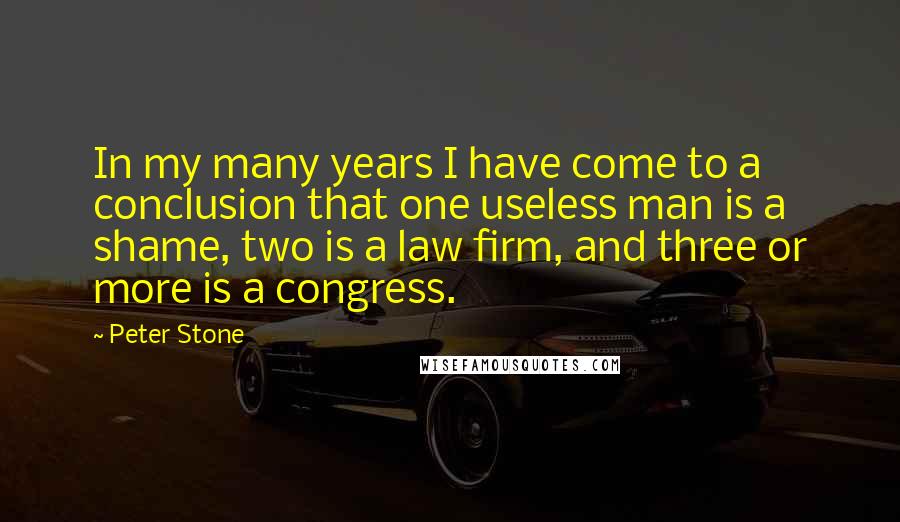 Peter Stone Quotes: In my many years I have come to a conclusion that one useless man is a shame, two is a law firm, and three or more is a congress.