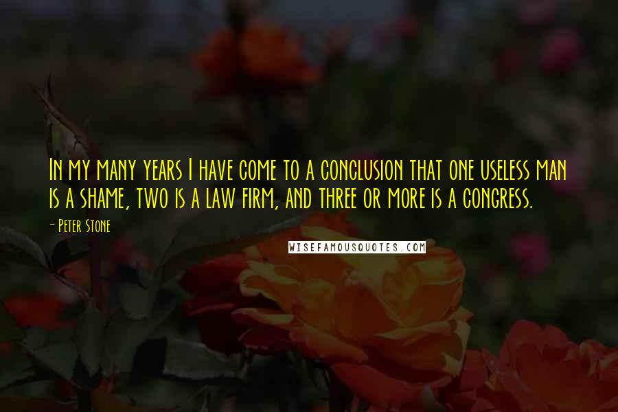 Peter Stone Quotes: In my many years I have come to a conclusion that one useless man is a shame, two is a law firm, and three or more is a congress.