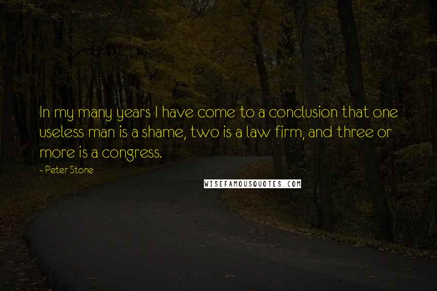 Peter Stone Quotes: In my many years I have come to a conclusion that one useless man is a shame, two is a law firm, and three or more is a congress.