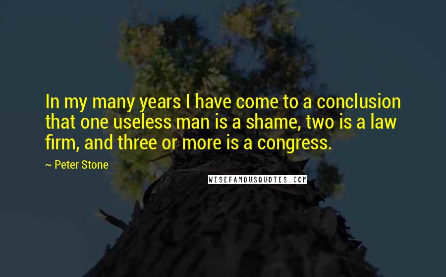 Peter Stone Quotes: In my many years I have come to a conclusion that one useless man is a shame, two is a law firm, and three or more is a congress.