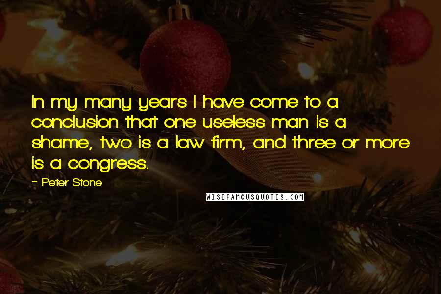 Peter Stone Quotes: In my many years I have come to a conclusion that one useless man is a shame, two is a law firm, and three or more is a congress.