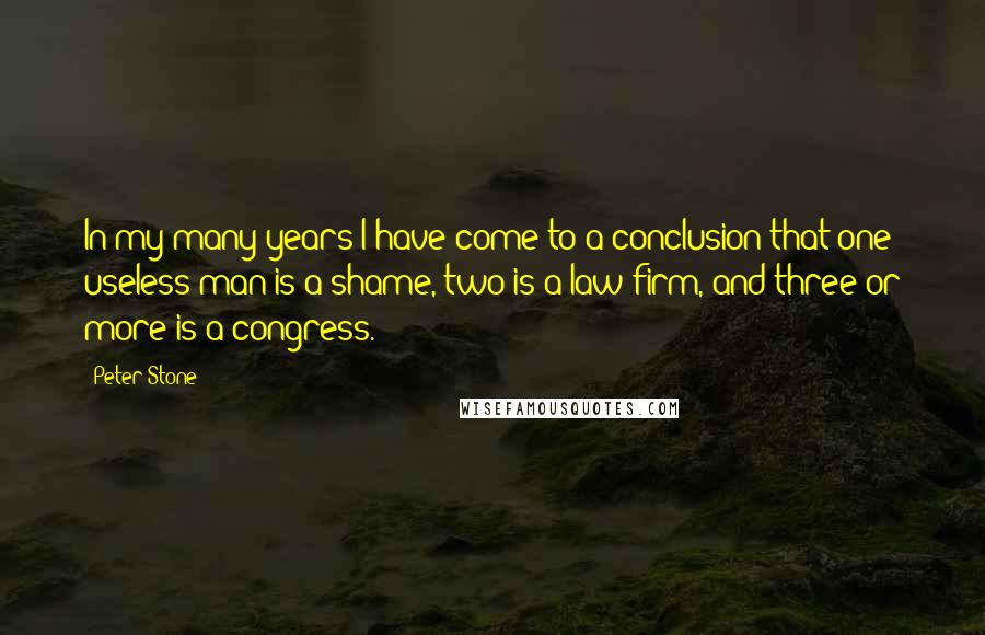 Peter Stone Quotes: In my many years I have come to a conclusion that one useless man is a shame, two is a law firm, and three or more is a congress.