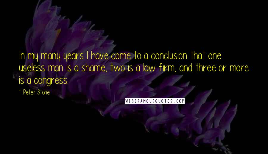 Peter Stone Quotes: In my many years I have come to a conclusion that one useless man is a shame, two is a law firm, and three or more is a congress.