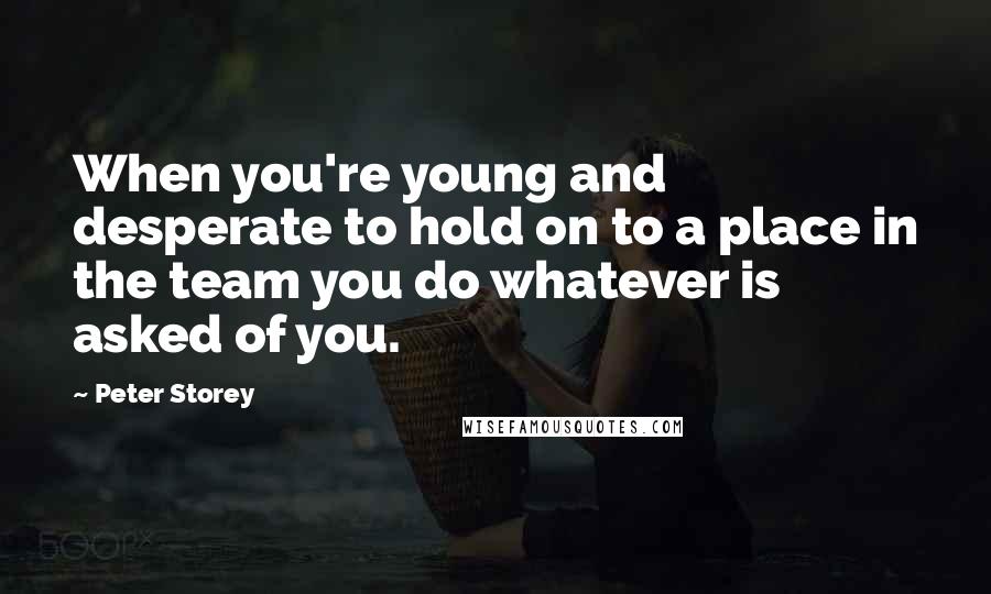 Peter Storey Quotes: When you're young and desperate to hold on to a place in the team you do whatever is asked of you.