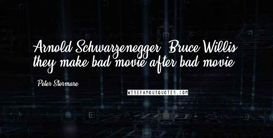 Peter Stormare Quotes: Arnold Schwarzenegger, Bruce Willis, they make bad movie after bad movie.