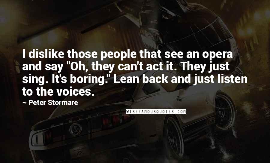 Peter Stormare Quotes: I dislike those people that see an opera and say "Oh, they can't act it. They just sing. It's boring." Lean back and just listen to the voices.