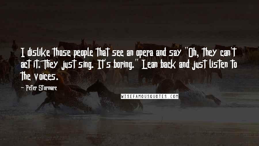 Peter Stormare Quotes: I dislike those people that see an opera and say "Oh, they can't act it. They just sing. It's boring." Lean back and just listen to the voices.