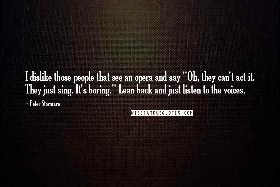 Peter Stormare Quotes: I dislike those people that see an opera and say "Oh, they can't act it. They just sing. It's boring." Lean back and just listen to the voices.