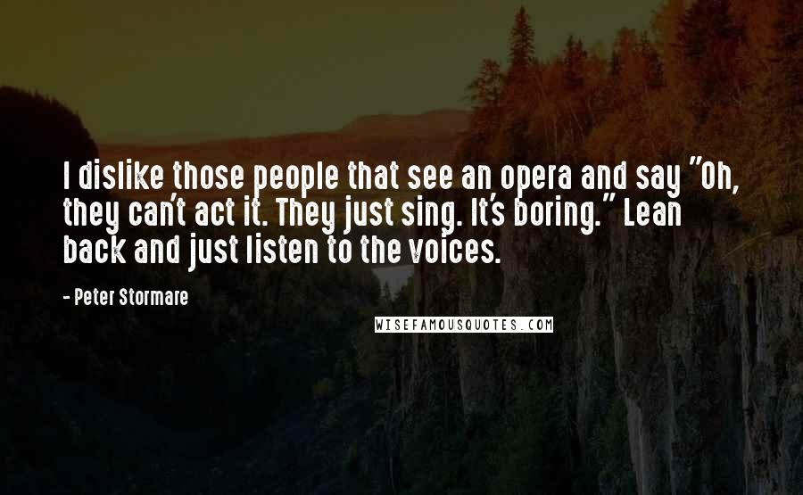 Peter Stormare Quotes: I dislike those people that see an opera and say "Oh, they can't act it. They just sing. It's boring." Lean back and just listen to the voices.