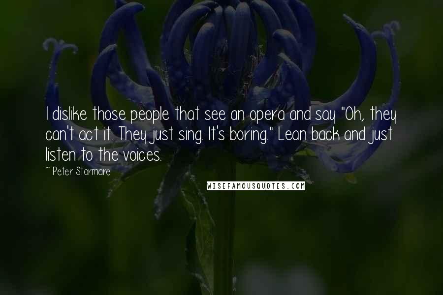 Peter Stormare Quotes: I dislike those people that see an opera and say "Oh, they can't act it. They just sing. It's boring." Lean back and just listen to the voices.