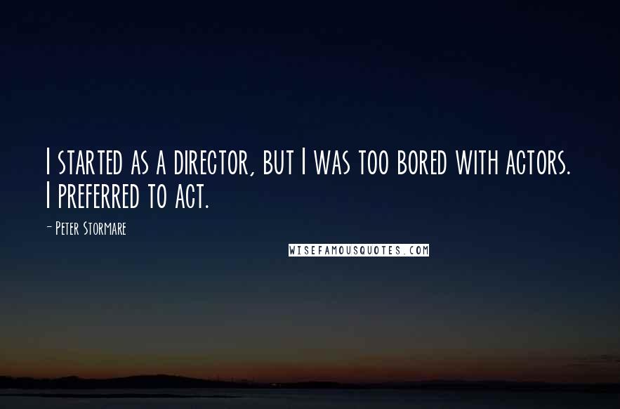 Peter Stormare Quotes: I started as a director, but I was too bored with actors. I preferred to act.