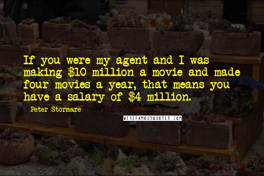 Peter Stormare Quotes: If you were my agent and I was making $10 million a movie and made four movies a year, that means you have a salary of $4 million.