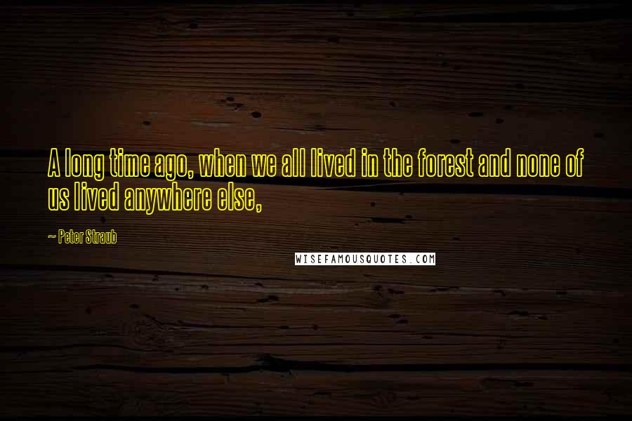Peter Straub Quotes: A long time ago, when we all lived in the forest and none of us lived anywhere else,