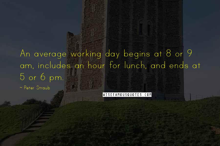 Peter Straub Quotes: An average working day begins at 8 or 9 am, includes an hour for lunch, and ends at 5 or 6 pm.