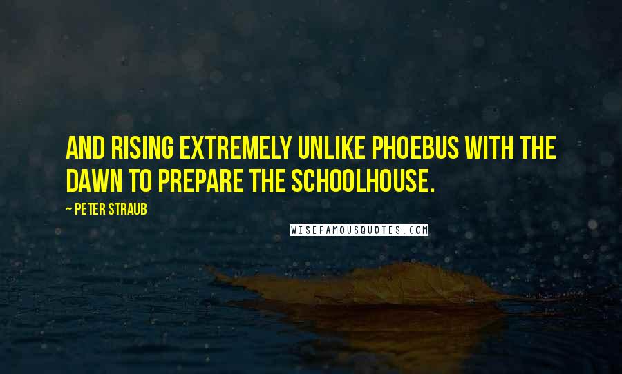 Peter Straub Quotes: and rising extremely unlike Phoebus with the dawn to prepare the schoolhouse.