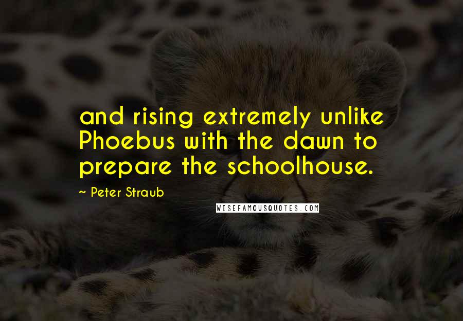 Peter Straub Quotes: and rising extremely unlike Phoebus with the dawn to prepare the schoolhouse.