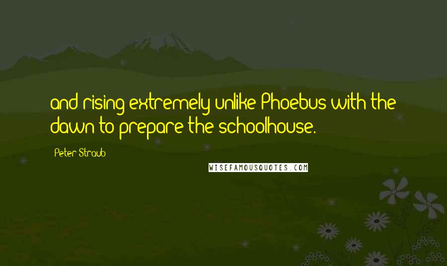 Peter Straub Quotes: and rising extremely unlike Phoebus with the dawn to prepare the schoolhouse.