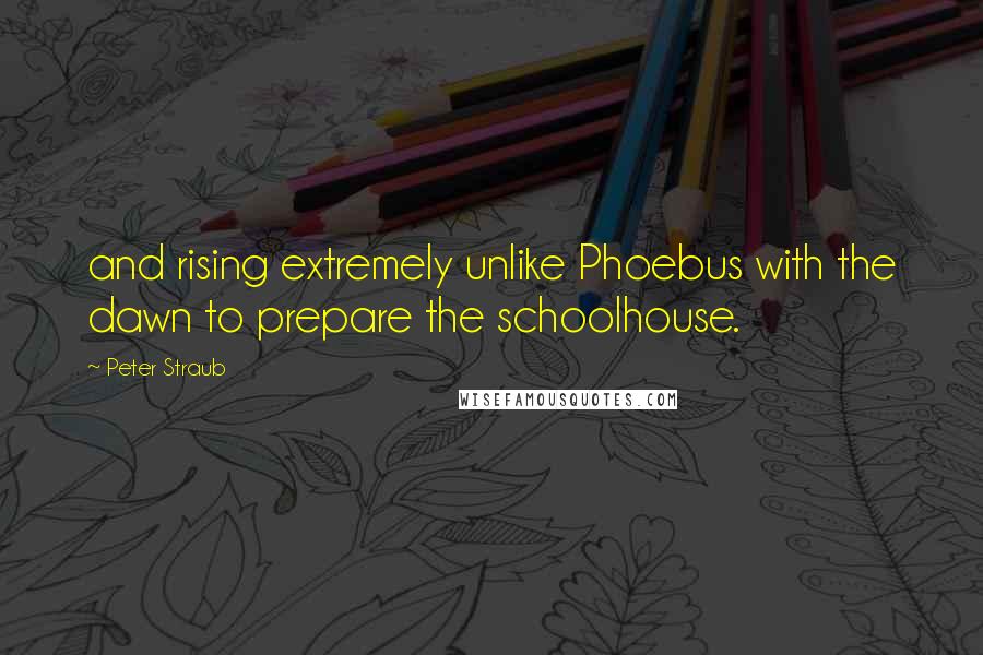 Peter Straub Quotes: and rising extremely unlike Phoebus with the dawn to prepare the schoolhouse.