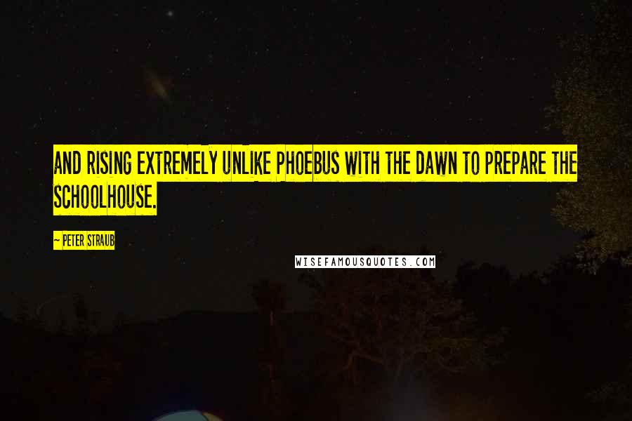 Peter Straub Quotes: and rising extremely unlike Phoebus with the dawn to prepare the schoolhouse.